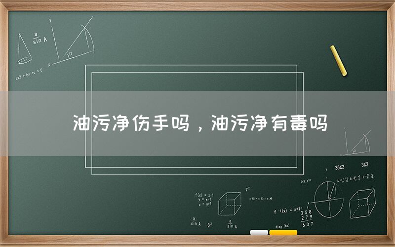 油污凈傷手嗎，油污凈有毒嗎(圖1)