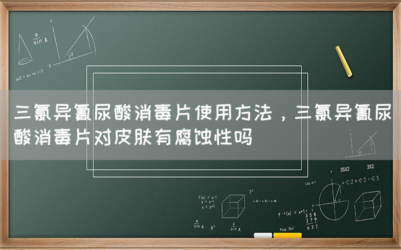 三氯異氰尿酸消毒片使用方法，三氯異氰尿酸消毒片對(duì)皮膚有腐蝕性嗎