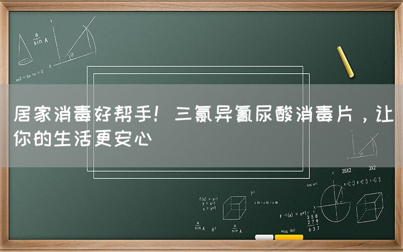 居家消毒好幫手！三氯異氰尿酸消毒片，讓你的生活更安心
