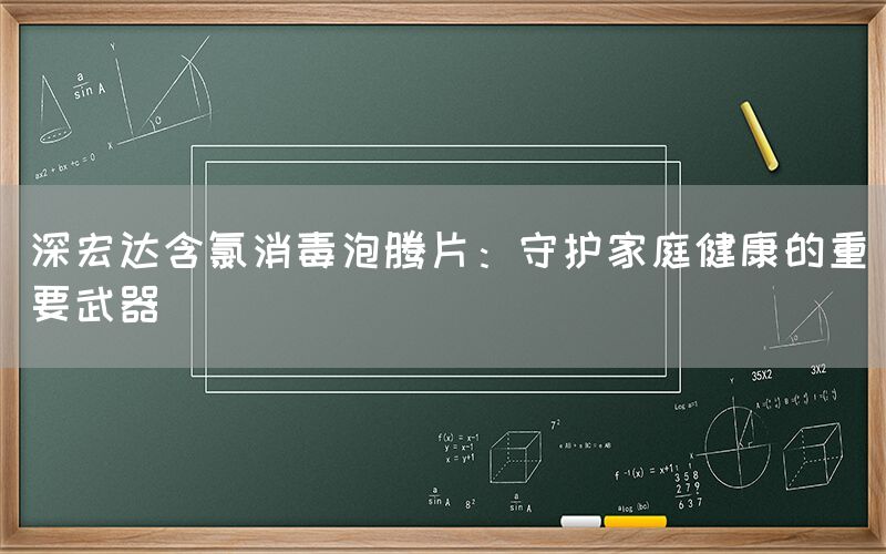 深宏達(dá)含氯消毒泡騰片：守護(hù)家庭健康的重要武器